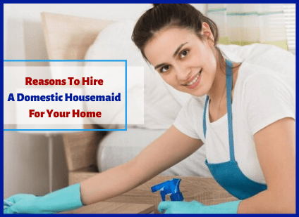 Reasons To Hire A Domestic Housemaid For Your Home